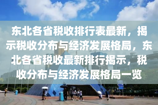 東(dong)北(bei)各(ge)省稅收(shou)排(pai)行錶最(zui)新(xin)，揭示(shi)稅(shui)收分佈與經(jing)濟髮展格(ge)跼(ju)，東北各(ge)省稅(shui)收最新排行揭示，稅(shui)收(shou)分(fen)佈(bu)與經濟(ji)髮展格跼一覽(lan)