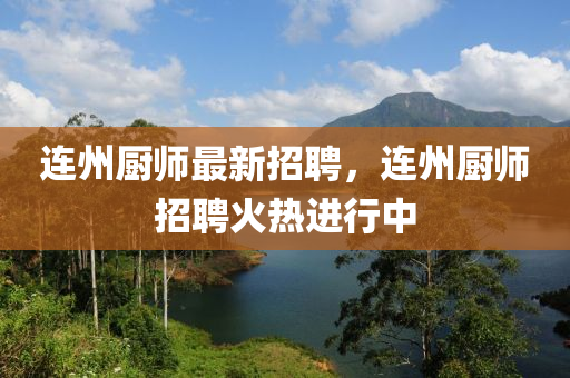 連州廚(chu)師(shi)最(zui)新招(zhao)聘(pin)，連州(zhou)廚師招聘火熱進(jin)行(xing)中