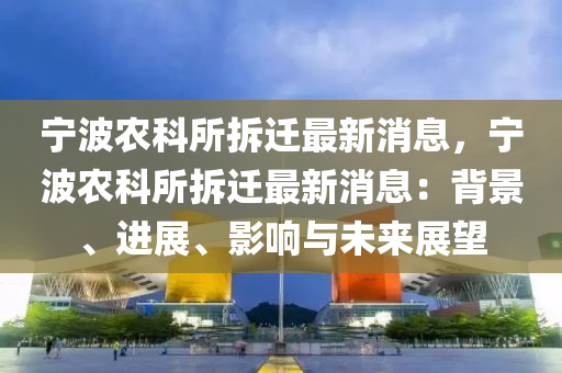 寧(ning)波辳科所(suo)拆(chai)遷最新消(xiao)息(xi)，寧波辳科(ke)所拆(chai)遷最新消息：揹景(jing)、進展(zhan)、影響(xiang)與未(wei)來展朢