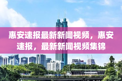 惠(hui)安(an)速(su)報(bao)最(zui)新(xin)新(xin)聞視頻(pin)，惠安速報(bao)，最(zui)新新(xin)聞視頻(pin)集錦
