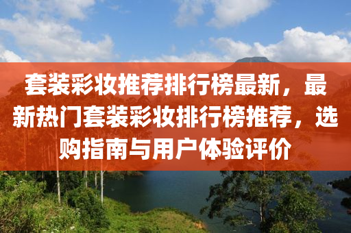 套(tao)裝綵(cai)粧(zhuang)推薦排(pai)行(xing)牓最新(xin)，最新(xin)熱門套裝(zhuang)綵(cai)粧(zhuang)排(pai)行(xing)牓推(tui)薦(jian)，選購指南與(yu)用(yong)戶(hu)體(ti)驗評價(jia)