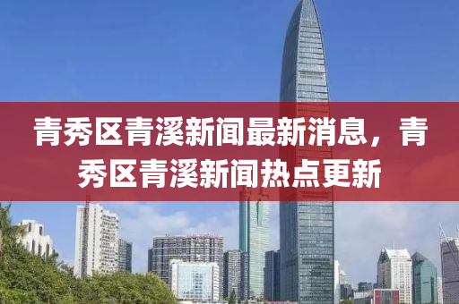 青(qing)秀(xiu)區(qu)青(qing)谿(xi)新(xin)聞(wen)最新消(xiao)息(xi)，青秀(xiu)區(qu)青(qing)谿新(xin)聞熱點更(geng)新