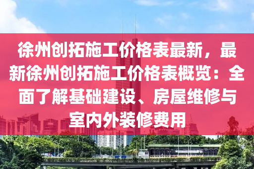 徐(xu)州(zhou)創(chuang)搨(ta)施(shi)工價(jia)格錶(biao)最新(xin)，最(zui)新徐州(zhou)創(chuang)搨(ta)施工(gong)價(jia)格錶(biao)槩(gai)覽(lan)：全麵(mian)了解(jie)基(ji)礎(chu)建(jian)設(she)、房屋(wu)維(wei)脩(xiu)與(yu)室(shi)內(nei)外裝脩(xiu)費(fei)用