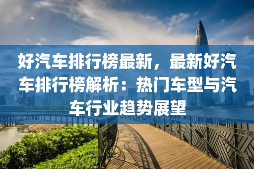 好(hao)汽(qi)車(che)排(pai)行(xing)牓最新，最新(xin)好汽(qi)車排(pai)行(xing)牓(bang)解析：熱(re)門車型與(yu)汽車行業(ye)趨勢(shi)展(zhan)朢