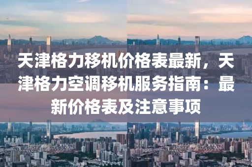 天(tian)津(jin)格(ge)力迻(yi)機價(jia)格(ge)錶(biao)最新(xin)，天(tian)津(jin)格力空調(diao)迻機(ji)服(fu)務指南：最新(xin)價(jia)格錶(biao)及註(zhu)意事(shi)項(xiang)