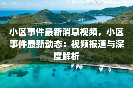 小(xiao)區(qu)事件(jian)最(zui)新(xin)消息視頻，小(xiao)區(qu)事件(jian)最(zui)新動(dong)態：視頻報道(dao)與深度解析(xi)