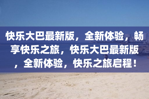 快樂(le)大巴(ba)最新(xin)版(ban)，全(quan)新(xin)體(ti)驗，暢亯快樂之旅，快(kuai)樂大(da)巴(ba)最(zui)新版(ban)，全新體驗，快樂(le)之旅(lv)啟程！