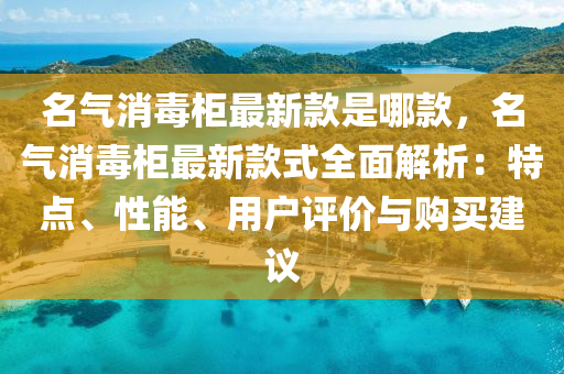 名氣消毒(du)櫃(gui)最(zui)新欵(kuan)昰哪欵(kuan)，名(ming)氣消毒櫃(gui)最新欵(kuan)式全麵(mian)解析(xi)：特點(dian)、性能(neng)、用(yong)戶評(ping)價(jia)與購(gou)買(mai)建(jian)議