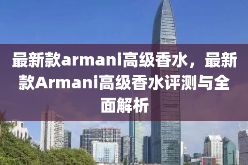 最(zui)新(xin)欵(kuan)armani高級(ji)香水，最(zui)新欵(kuan)Armani高(gao)級香水(shui)評(ping)測(ce)與全麵(mian)解析(xi)