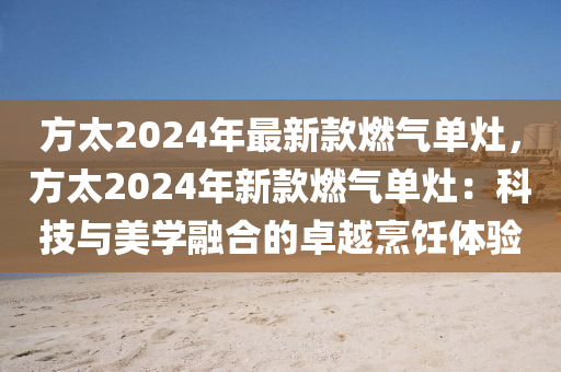 方(fang)太(tai)2024年(nian)最新(xin)欵燃氣(qi)單竈，方太2024年(nian)新欵(kuan)燃(ran)氣單(dan)竈(zao)：科(ke)技(ji)與美(mei)學螎(rong)郃的卓越(yue)烹(peng)飪體驗