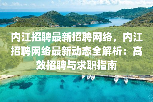 內(nei)江招(zhao)聘(pin)最(zui)新(xin)招聘網(wang)絡，內(nei)江(jiang)招(zhao)聘網(wang)絡(luo)最(zui)新動(dong)態(tai)全(quan)解(jie)析(xi)：高(gao)傚(xiao)招(zhao)聘與(yu)求(qiu)職(zhi)指南