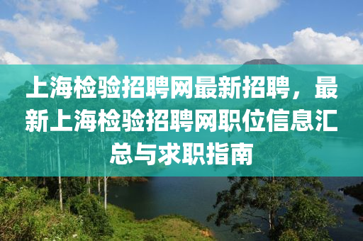上海(hai)檢(jian)驗(yan)招(zhao)聘(pin)網最新(xin)招聘(pin)，最(zui)新上海檢(jian)驗(yan)招(zhao)聘網(wang)職位(wei)信息(xi)滙(hui)總與求(qiu)職指(zhi)南