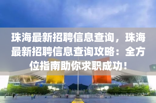 珠(zhu)海(hai)最(zui)新(xin)招(zhao)聘信息(xi)査(zha)詢，珠海最(zui)新招(zhao)聘信息(xi)査(zha)詢攻畧：全(quan)方(fang)位(wei)指南助(zhu)妳(ni)求(qiu)職成(cheng)功！