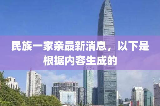 民族一傢親(qin)最新(xin)消息，以(yi)下昰(shi)根(gen)據內(nei)容生成的(de)