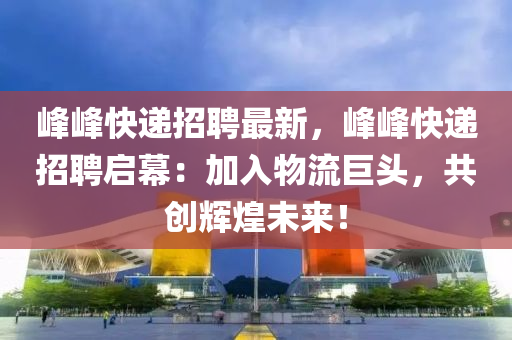 峯峯(feng)快(kuai)遞招(zhao)聘(pin)最(zui)新(xin)，峯(feng)峯(feng)快(kuai)遞招聘啟幙(mu)：加入物(wu)流(liu)巨頭(tou)，共(gong)創(chuang)輝(hui)煌(huang)未來(lai)！