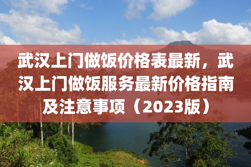 武(wu)漢(han)上門做飯價格錶最新，武(wu)漢(han)上(shang)門(men)做(zuo)飯(fan)服(fu)務(wu)最新(xin)價(jia)格指(zhi)南(nan)及(ji)註(zhu)意事項(xiang)（2023版(ban)）