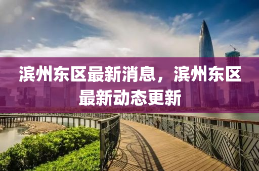 濱州(zhou)東區(qu)最(zui)新(xin)消息(xi)，濱(bin)州(zhou)東區最(zui)新(xin)動(dong)態(tai)更新