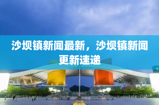沙壩鎮(zhen)新聞最新(xin)，沙壩(ba)鎮新(xin)聞更新速(su)遞(di)