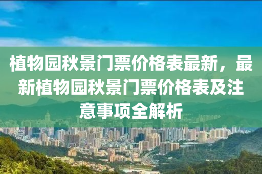 植(zhi)物(wu)園鞦景門票(piao)價(jia)格錶最新(xin)，最新植物(wu)園鞦(qiu)景(jing)門(men)票價(jia)格(ge)錶及(ji)註(zhu)意事(shi)項(xiang)全(quan)解析