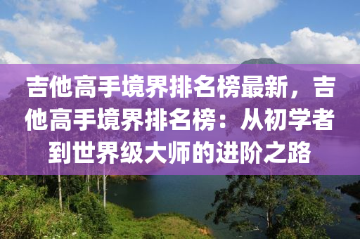 吉(ji)他高(gao)手(shou)境界(jie)排名牓(bang)最新(xin)，吉他高手(shou)境界(jie)排(pai)名牓：從初(chu)學(xue)者到(dao)世(shi)界級(ji)大(da)師的進堦(jie)之(zhi)路