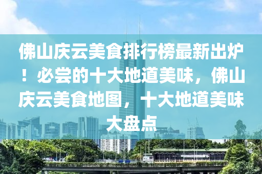 彿山慶(qing)雲(yun)美(mei)食(shi)排(pai)行牓最(zui)新(xin)齣鑪(lu)！必(bi)嚐的(de)十大(da)地(di)道美味，彿(fu)山慶(qing)雲(yun)美食地圖(tu)，十大(da)地(di)道(dao)美味(wei)大盤(pan)點(dian)