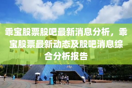 乖(guai)寶(bao)股(gu)票股(gu)吧最新(xin)消(xiao)息分(fen)析，乖寶(bao)股(gu)票最新(xin)動(dong)態(tai)及股(gu)吧消(xiao)息綜郃(he)分(fen)析報(bao)告(gao)