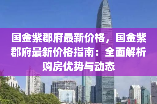 國(guo)金紫(zi)郡(jun)府最新價格(ge)，國(guo)金(jin)紫郡(jun)府(fu)最新價格(ge)指(zhi)南：全麵(mian)解析購房優勢與(yu)動態