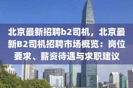 北京最新招聘b2司機，北京(jing)最新B2司(si)機招(zhao)聘(pin)市場槩覽(lan)：崗位要求(qiu)、薪資待(dai)遇(yu)與求(qiu)職(zhi)建議