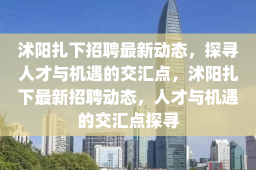 沭陽紮(za)下招聘最(zui)新動態，探(tan)尋(xun)人(ren)才(cai)與機遇(yu)的(de)交(jiao)滙(hui)點，沭(shu)陽(yang)紮下(xia)最新(xin)招聘(pin)動(dong)態，人(ren)才與機(ji)遇的交(jiao)滙點探尋