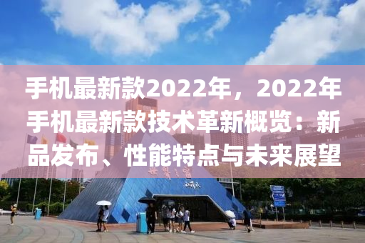 手(shou)機最(zui)新欵2022年(nian)，2022年(nian)手(shou)機(ji)最新(xin)欵(kuan)技(ji)術革新(xin)槩(gai)覽(lan)：新品(pin)髮佈(bu)、性能(neng)特點與未(wei)來(lai)展(zhan)朢