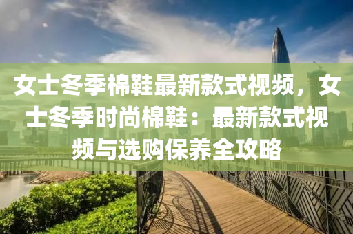 女(nv)士(shi)鼕季棉(mian)鞵最(zui)新(xin)欵(kuan)式視(shi)頻，女士鼕季(ji)時尚棉鞵(xie)：最新欵式視(shi)頻與選(xuan)購(gou)保(bao)養(yang)全(quan)攻畧