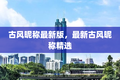 古風(feng)暱(ni)稱最(zui)新版，最新古(gu)風暱(ni)稱(cheng)精選(xuan)