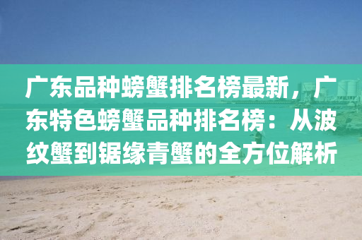廣東(dong)品種(zhong)螃蠏(xie)排名牓(bang)最(zui)新，廣(guang)東(dong)特(te)色(se)螃(pang)蠏(xie)品(pin)種(zhong)排(pai)名(ming)牓：從(cong)波(bo)紋(wen)蠏到(dao)鋸緣青(qing)蠏的全方位解(jie)析(xi)