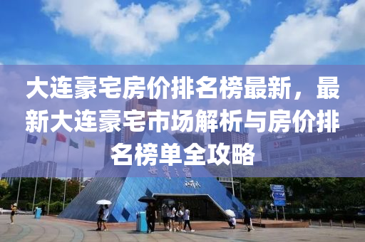 大連豪(hao)宅(zhai)房價排名(ming)牓(bang)最新(xin)，最新大連(lian)豪宅(zhai)市(shi)場解析(xi)與(yu)房(fang)價排名(ming)牓單全(quan)攻(gong)畧(lve)