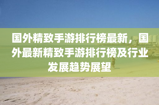 國(guo)外(wai)精緻(zhi)手(shou)遊(you)排行(xing)牓最(zui)新(xin)，國外(wai)最(zui)新(xin)精(jing)緻(zhi)手遊排(pai)行牓(bang)及行業髮展(zhan)趨勢展(zhan)朢(wang)