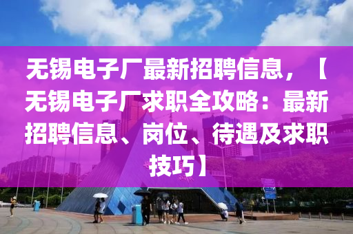 無錫電(dian)子(zi)廠最(zui)新(xin)招(zhao)聘(pin)信(xin)息(xi)，【無錫(xi)電子(zi)廠(chang)求(qiu)職(zhi)全(quan)攻(gong)畧(lve)：最(zui)新招(zhao)聘(pin)信(xin)息(xi)、崗(gang)位、待遇(yu)及求(qiu)職(zhi)技(ji)巧(qiao)】