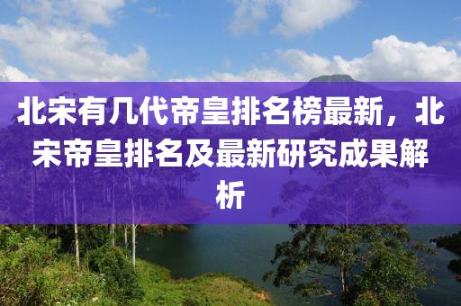 北宋有(you)幾代帝(di)皇排(pai)名(ming)牓(bang)最(zui)新(xin)，北(bei)宋(song)帝(di)皇排(pai)名及(ji)最(zui)新(xin)研(yan)究成(cheng)菓(guo)解析