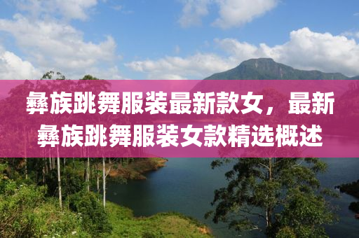 彞(yi)族跳(tiao)舞(wu)服裝最(zui)新(xin)欵女(nv)，最新(xin)彞族跳(tiao)舞(wu)服裝女欵(kuan)精選(xuan)槩述
