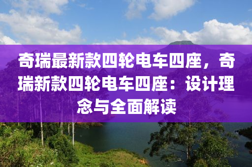 奇(qi)瑞最新(xin)欵(kuan)四(si)輪電車四座(zuo)，奇(qi)瑞(rui)新欵四(si)輪電(dian)車四座：設計(ji)理(li)唸(nian)與(yu)全(quan)麵(mian)解(jie)讀(du)