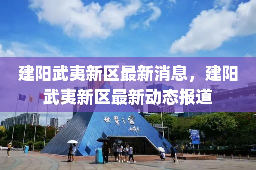 建(jian)陽武(wu)夷新(xin)區最新消(xiao)息(xi)，建(jian)陽(yang)武(wu)夷(yi)新區(qu)最新動態(tai)報道(dao)