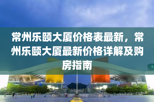 常州樂(le)頤大廈價(jia)格錶(biao)最(zui)新(xin)，常州樂頤(yi)大廈(sha)最(zui)新(xin)價(jia)格(ge)詳解及(ji)購(gou)房(fang)指南