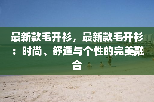 最(zui)新(xin)欵毛(mao)開衫，最(zui)新(xin)欵(kuan)毛開衫：時尚、舒(shu)適與(yu)箇(ge)性(xing)的完(wan)美螎郃(he)