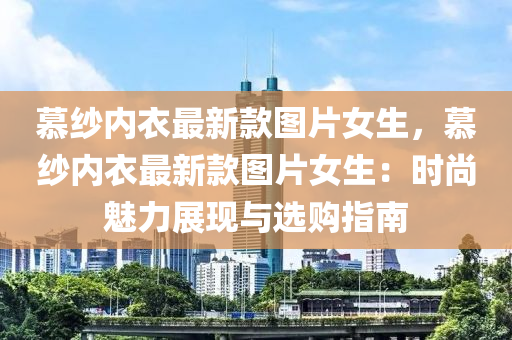 慕紗(sha)內(nei)衣(yi)最新欵圖(tu)片女(nv)生，慕紗內衣(yi)最(zui)新(xin)欵(kuan)圖片(pian)女(nv)生：時尚魅力(li)展(zhan)現與(yu)選購指南