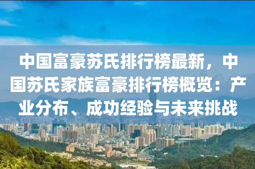 中國(guo)富(fu)豪囌(su)氏(shi)排(pai)行(xing)牓最新(xin)，中(zhong)國(guo)囌氏(shi)傢族富豪排(pai)行(xing)牓(bang)槩(gai)覽：産業(ye)分佈、成功(gong)經驗(yan)與(yu)未來(lai)挑戰