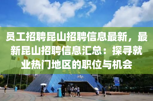 員(yuan)工(gong)招(zhao)聘崑山招聘信(xin)息(xi)最新(xin)，最(zui)新崑(kun)山(shan)招(zhao)聘信(xin)息(xi)滙總：探尋就(jiu)業熱(re)門地區的職位與(yu)機(ji)會(hui)