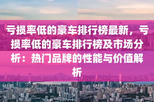 虧損率(lv)低的(de)豪(hao)車排(pai)行(xing)牓(bang)最(zui)新(xin)，虧(kui)損(sun)率低(di)的豪(hao)車排(pai)行牓及(ji)市(shi)場(chang)分析：熱門(men)品牌(pai)的性(xing)能(neng)與價(jia)值解(jie)析