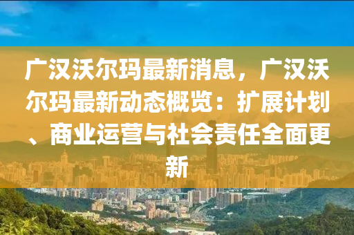 廣漢沃(wo)爾(er)瑪最新(xin)消(xiao)息(xi)，廣漢沃爾瑪(ma)最(zui)新動態(tai)槩(gai)覽：擴(kuo)展計劃(hua)、商(shang)業運營(ying)與社(she)會責任全(quan)麵(mian)更(geng)新(xin)