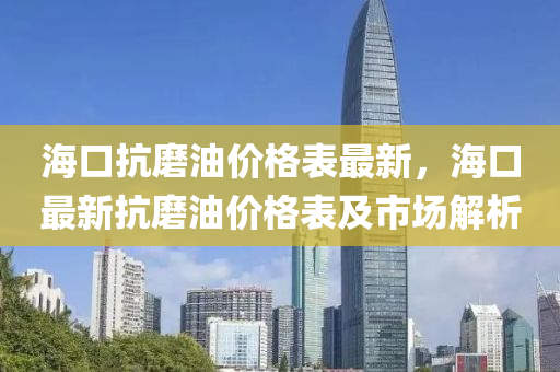 海口(kou)抗磨(mo)油價(jia)格錶最(zui)新，海口最新抗(kang)磨(mo)油(you)價格(ge)錶及市(shi)場(chang)解(jie)析(xi)