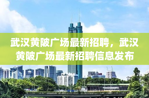 武(wu)漢黃(huang)陂廣場最新招(zhao)聘(pin)，武(wu)漢(han)黃(huang)陂廣場最新招(zhao)聘信息(xi)髮佈
