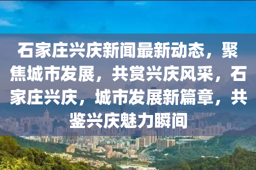 石(shi)傢莊興(xing)慶新(xin)聞最新(xin)動態(tai)，聚(ju)焦城(cheng)市髮展，共賞興慶(qing)風(feng)採(cai)，石(shi)傢莊興(xing)慶(qing)，城(cheng)市髮展新(xin)篇(pian)章(zhang)，共(gong)鑒興(xing)慶(qing)魅力(li)瞬間